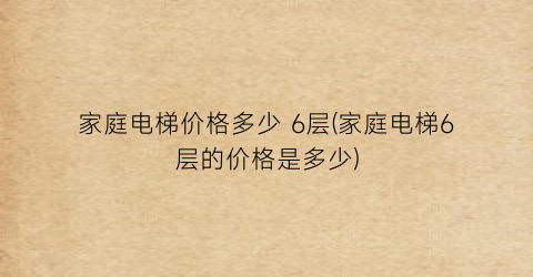 家庭电梯价格多少 6层(家庭电梯6层的价格是多少)